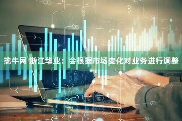 擒牛网 浙江华业：会根据市场变化对业务进行调整