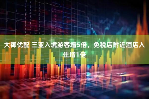 大御优配 三亚入境游客增5倍，免税店附近酒店入住增1倍
