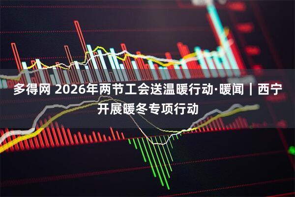 多得网 2026年两节工会送温暖行动·暖闻｜西宁开展暖冬专项行动
