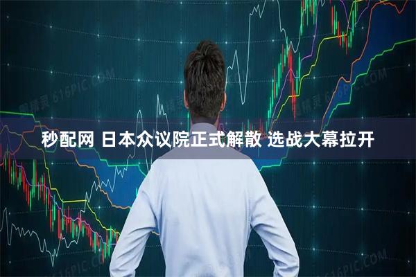 秒配网 日本众议院正式解散 选战大幕拉开