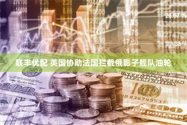 联丰优配 英国协助法国拦截俄影子舰队油轮