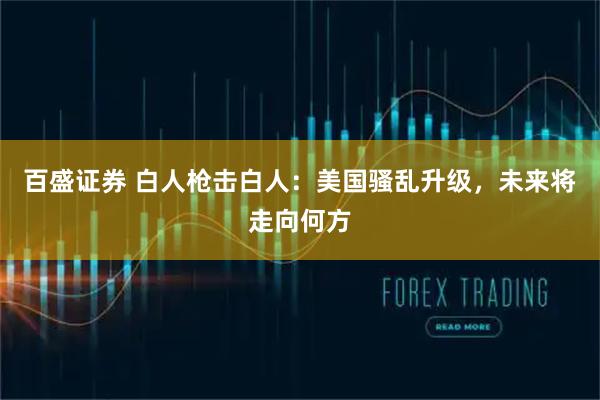百盛证券 白人枪击白人：美国骚乱升级，未来将走向何方