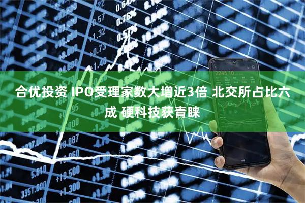 合优投资 IPO受理家数大增近3倍 北交所占比六成 硬科技获青睐