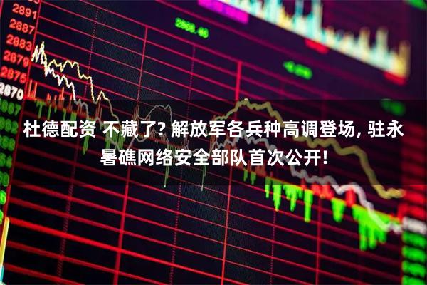杜德配资 不藏了? 解放军各兵种高调登场, 驻永暑礁网络安全部队首次公开!