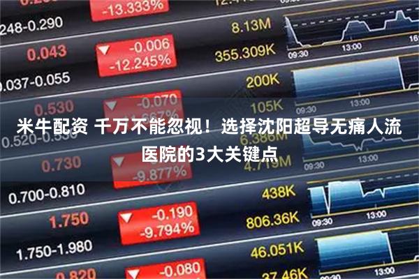 米牛配资 千万不能忽视！选择沈阳超导无痛人流医院的3大关键点