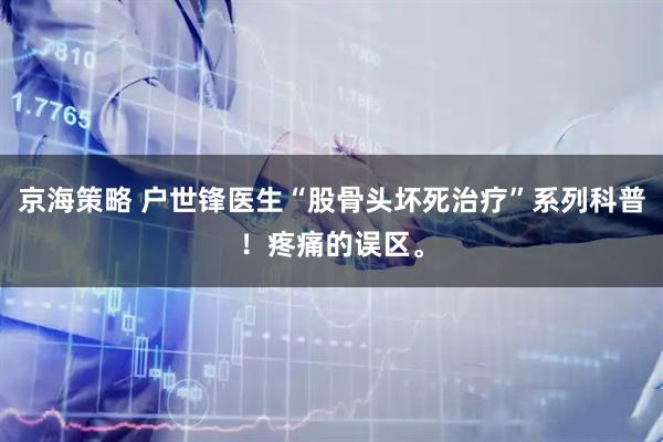 京海策略 户世锋医生“股骨头坏死治疗”系列科普！疼痛的误区。