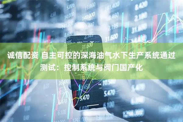 诚信配资 自主可控的深海油气水下生产系统通过测试：控制系统与阀门国产化
