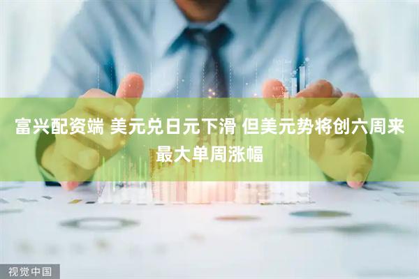 富兴配资端 美元兑日元下滑 但美元势将创六周来最大单周涨幅