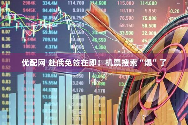 优配网 赴俄免签在即！机票搜索“爆”了