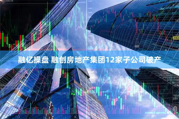 融亿操盘 融创房地产集团12家子公司破产