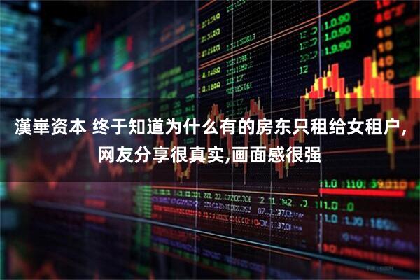 漢崋资本 终于知道为什么有的房东只租给女租户,网友分享很真实,画面感很强