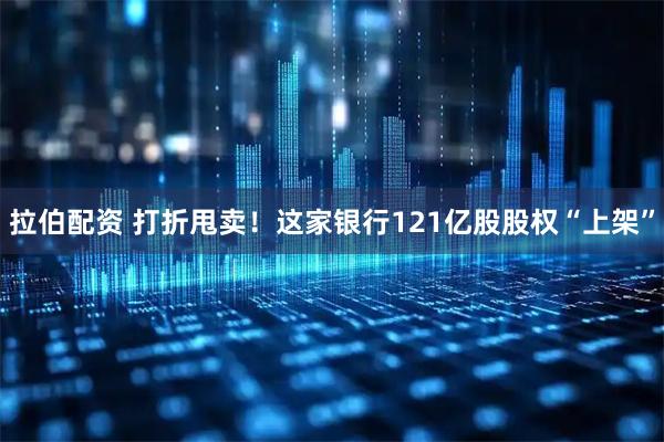 拉伯配资 打折甩卖！这家银行121亿股股权“上架”