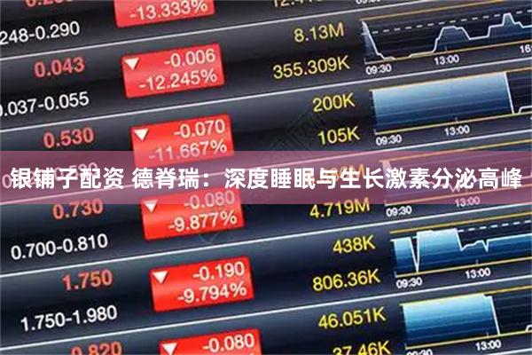 银铺子配资 德脊瑞：深度睡眠与生长激素分泌高峰