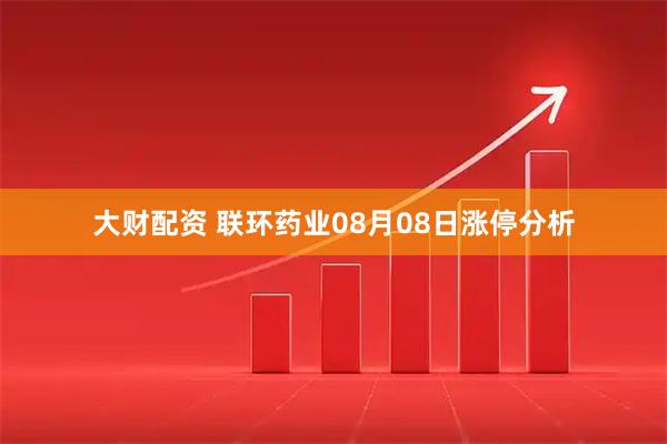 大财配资 联环药业08月08日涨停分析