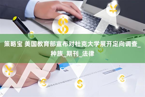 策略宝 美国教育部宣布对杜克大学展开定向调查_种族_期刊_法律