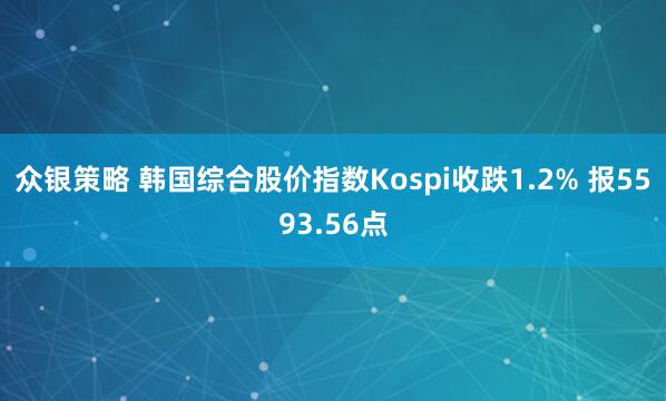 众银策略 韩国综合股价指数Kospi收跌1.2% 报5593.56点